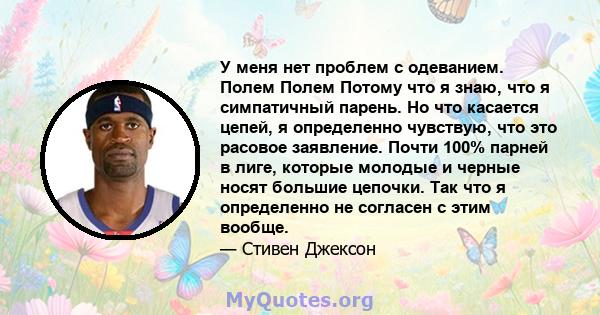 У меня нет проблем с одеванием. Полем Полем Потому что я знаю, что я симпатичный парень. Но что касается цепей, я определенно чувствую, что это расовое заявление. Почти 100% парней в лиге, которые молодые и черные носят 