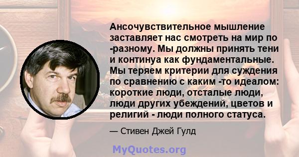 Ансочувствительное мышление заставляет нас смотреть на мир по -разному. Мы должны принять тени и континуа как фундаментальные. Мы теряем критерии для суждения по сравнению с каким -то идеалом: короткие люди, отсталые