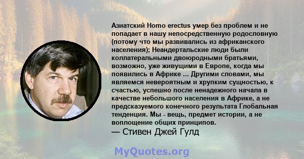 Азиатский Homo erectus умер без проблем и не попадает в нашу непосредственную родословную (потому что мы развивались из африканского населения); Неандертальские люди были коллатеральными двоюродными братьями, возможно,