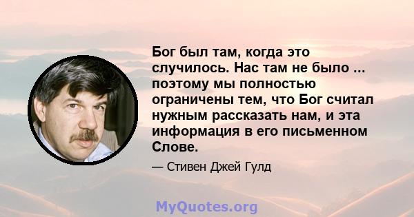 Бог был там, когда это случилось. Нас там не было ... поэтому мы полностью ограничены тем, что Бог считал нужным рассказать нам, и эта информация в его письменном Слове.