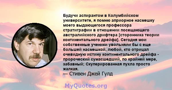 Будучи аспирантом в Колумбийском университете, я помню априорное насмешку моего выдающегося профессора стратиграфии в отношении посещающего австралийского дрифтера [сторонника теории континентального дрейфа]. Сегодня