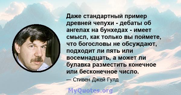 Даже стандартный пример древней чепухи - дебаты об ангелах на бунхедах - имеет смысл, как только вы поймете, что богословы не обсуждают, подходит ли пять или восемнадцать, а может ли булавка разместить конечное или