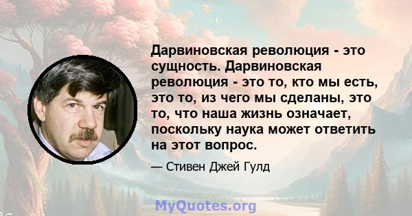 Дарвиновская революция - это сущность. Дарвиновская революция - это то, кто мы есть, это то, из чего мы сделаны, это то, что наша жизнь означает, поскольку наука может ответить на этот вопрос.