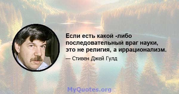 Если есть какой -либо последовательный враг науки, это не религия, а иррационализм.