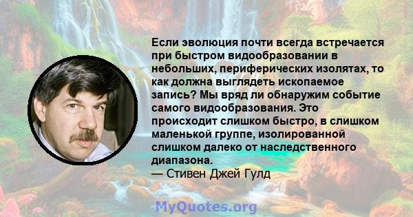 Если эволюция почти всегда встречается при быстром видообразовании в небольших, периферических изолятах, то как должна выглядеть ископаемое запись? Мы вряд ли обнаружим событие самого видообразования. Это происходит