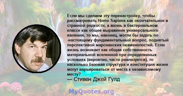 Если мы сделаем эту перенастройку, чтобы рассматривать Homo Sapiens как окончательное в странной редкости, а жизнь в бактериальном классе как общее выражение универсального явления, то мы, наконец, могли бы задать по