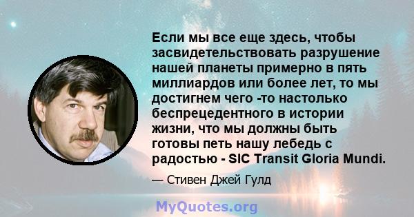 Если мы все еще здесь, чтобы засвидетельствовать разрушение нашей планеты примерно в пять миллиардов или более лет, то мы достигнем чего -то настолько беспрецедентного в истории жизни, что мы должны быть готовы петь