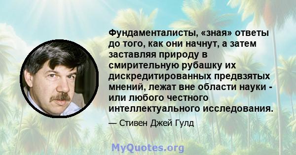 Фундаменталисты, «зная» ответы до того, как они начнут, а затем заставляя природу в смирительную рубашку их дискредитированных предвзятых мнений, лежат вне области науки - или любого честного интеллектуального