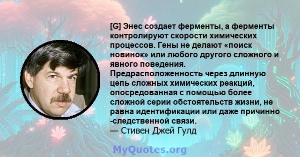 [G] Энес создает ферменты, а ферменты контролируют скорости химических процессов. Гены не делают «поиск новинок» или любого другого сложного и явного поведения. Предрасположенность через длинную цепь сложных химических