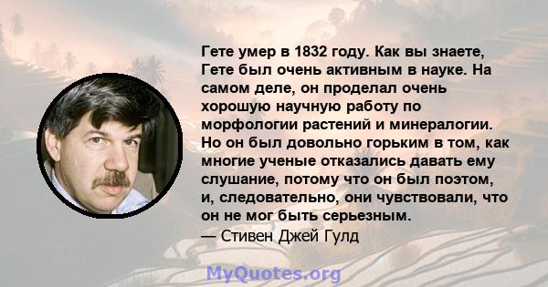 Гете умер в 1832 году. Как вы знаете, Гете был очень активным в науке. На самом деле, он проделал очень хорошую научную работу по морфологии растений и минералогии. Но он был довольно горьким в том, как многие ученые