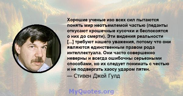 Хорошие ученые изо всех сил пытаются понять мир неотъемлемой частью (педанты откусают крошечные кусочки и беспокоятся о них до смерти). Эти видения реальности [...] требуют нашего уважения, потому что они являются