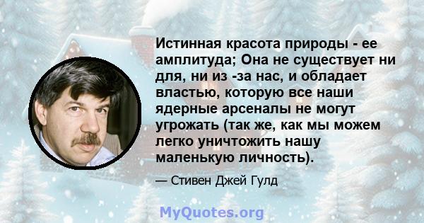 Истинная красота природы - ее амплитуда; Она не существует ни для, ни из -за нас, и обладает властью, которую все наши ядерные арсеналы не могут угрожать (так же, как мы можем легко уничтожить нашу маленькую личность).