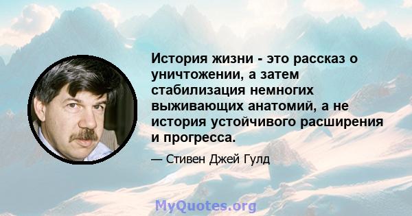 История жизни - это рассказ о уничтожении, а затем стабилизация немногих выживающих анатомий, а не история устойчивого расширения и прогресса.