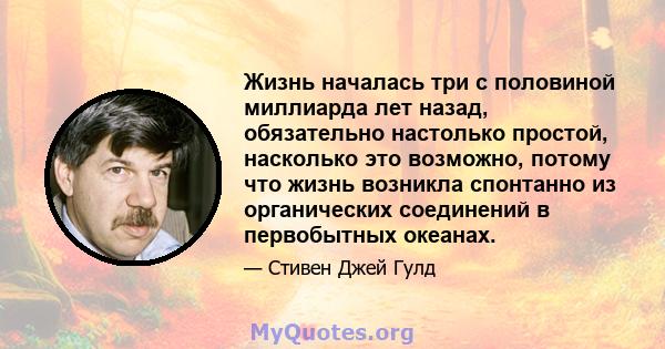 Жизнь началась три с половиной миллиарда лет назад, обязательно настолько простой, насколько это возможно, потому что жизнь возникла спонтанно из органических соединений в первобытных океанах.