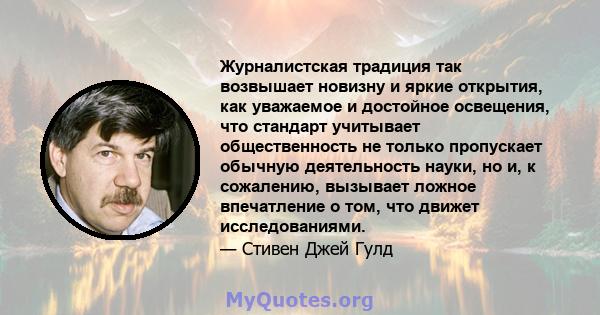 Журналистская традиция так возвышает новизну и яркие открытия, как уважаемое и достойное освещения, что стандарт учитывает общественность не только пропускает обычную деятельность науки, но и, к сожалению, вызывает