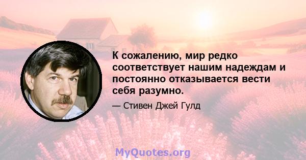 К сожалению, мир редко соответствует нашим надеждам и постоянно отказывается вести себя разумно.