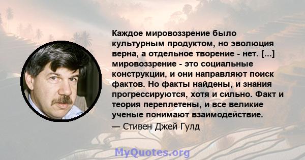 Каждое мировоззрение было культурным продуктом, но эволюция верна, а отдельное творение - нет. [...] мировоззрение - это социальные конструкции, и они направляют поиск фактов. Но факты найдены, и знания прогрессируются, 