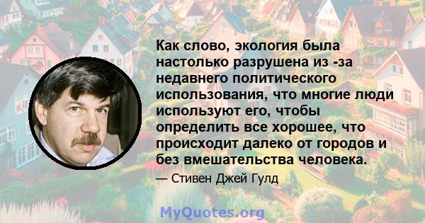 Как слово, экология была настолько разрушена из -за недавнего политического использования, что многие люди используют его, чтобы определить все хорошее, что происходит далеко от городов и без вмешательства человека.