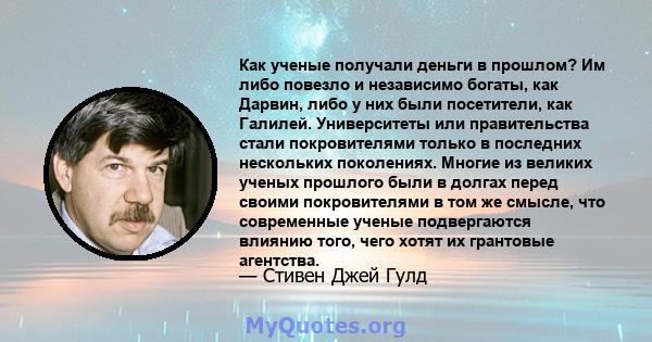 Как ученые получали деньги в прошлом? Им либо повезло и независимо богаты, как Дарвин, либо у них были посетители, как Галилей. Университеты или правительства стали покровителями только в последних нескольких