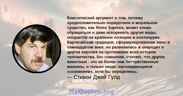 Классический аргумент о том, почему предположительно порядочное и моральное существо, как Homo Sapiens, может плохо обращаться и даже искоренить другие виды, опирается на крайнюю позицию в континууме. Картесайская