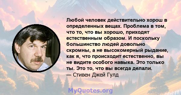 Любой человек действительно хорош в определенных вещах. Проблема в том, что то, что вы хорошо, приходят естественным образом. И поскольку большинство людей довольно скромны, а не высокомерный рыдание, как я, что