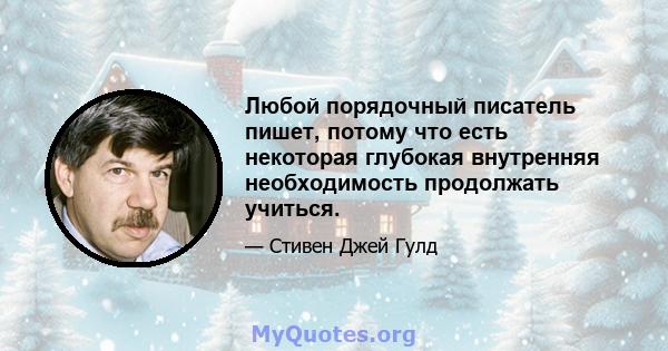 Любой порядочный писатель пишет, потому что есть некоторая глубокая внутренняя необходимость продолжать учиться.