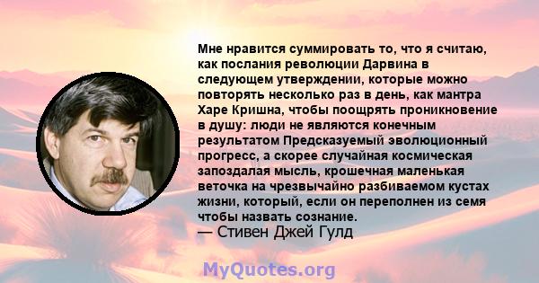 Мне нравится суммировать то, что я считаю, как послания революции Дарвина в следующем утверждении, которые можно повторять несколько раз в день, как мантра Харе Кришна, чтобы поощрять проникновение в душу: люди не