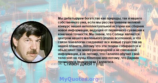 Мы дебатыруем богатство как природы, так и нашего собственного ума, если мы рассматриваем великий конкурс нашей интеллектуальной истории как сборник новой информации, ведущей от первичного суеверия к конечной точности.