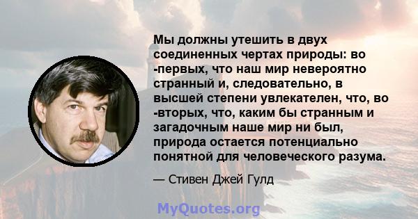 Мы должны утешить в двух соединенных чертах природы: во -первых, что наш мир невероятно странный и, следовательно, в высшей степени увлекателен, что, во -вторых, что, каким бы странным и загадочным наше мир ни был,