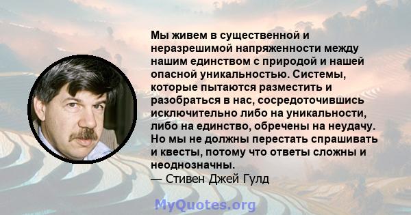 Мы живем в существенной и неразрешимой напряженности между нашим единством с природой и нашей опасной уникальностью. Системы, которые пытаются разместить и разобраться в нас, сосредоточившись исключительно либо на