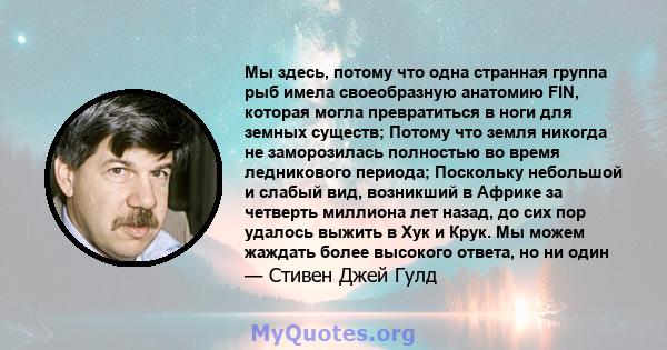 Мы здесь, потому что одна странная группа рыб имела своеобразную анатомию FIN, которая могла превратиться в ноги для земных существ; Потому что земля никогда не заморозилась полностью во время ледникового периода;