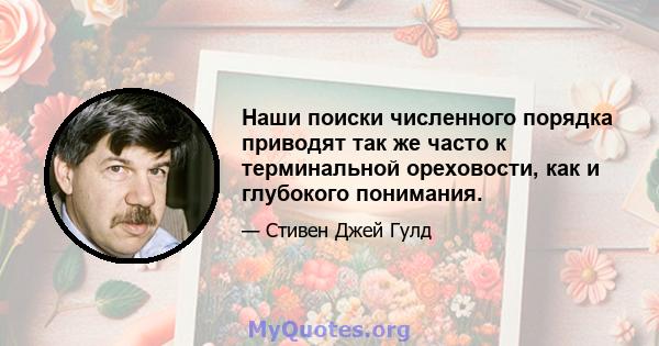 Наши поиски численного порядка приводят так же часто к терминальной ореховости, как и глубокого понимания.