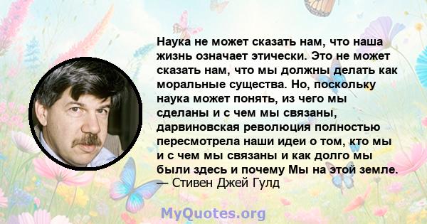 Наука не может сказать нам, что наша жизнь означает этически. Это не может сказать нам, что мы должны делать как моральные существа. Но, поскольку наука может понять, из чего мы сделаны и с чем мы связаны, дарвиновская