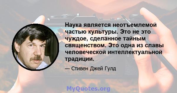 Наука является неотъемлемой частью культуры. Это не это чуждое, сделанное тайным священством. Это одна из славы человеческой интеллектуальной традиции.