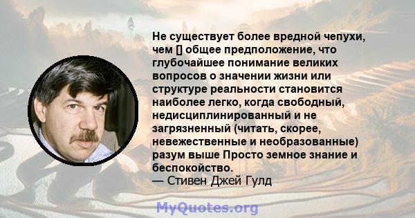 Не существует более вредной чепухи, чем [] общее предположение, что глубочайшее понимание великих вопросов о значении жизни или структуре реальности становится наиболее легко, когда свободный, недисциплинированный и не