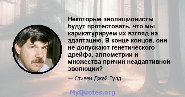 Некоторые эволюционисты будут протестовать, что мы карикатурируем их взгляд на адаптацию. В конце концов, они не допускают генетического дрейфа, аллометрии и множества причин неадаптивной эволюции?