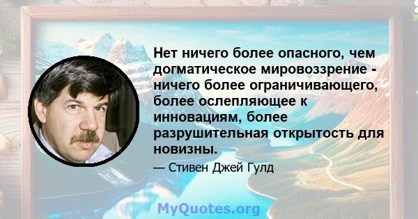 Нет ничего более опасного, чем догматическое мировоззрение - ничего более ограничивающего, более ослепляющее к инновациям, более разрушительная открытость для новизны.