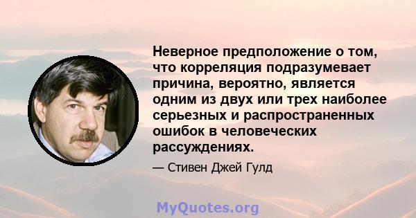 Неверное предположение о том, что корреляция подразумевает причина, вероятно, является одним из двух или трех наиболее серьезных и распространенных ошибок в человеческих рассуждениях.