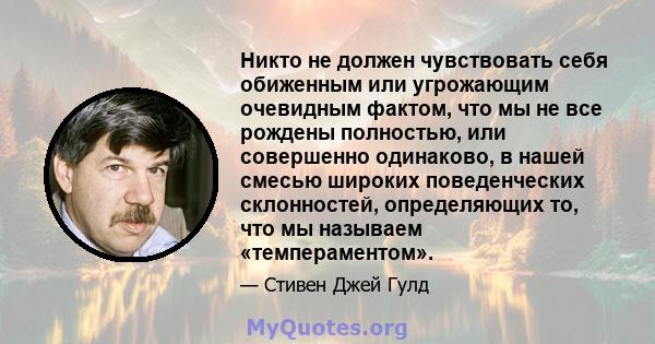 Никто не должен чувствовать себя обиженным или угрожающим очевидным фактом, что мы не все рождены полностью, или совершенно одинаково, в нашей смесью широких поведенческих склонностей, определяющих то, что мы называем