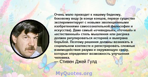 Очень мало приходит к нашему бедному, боковому виду (в конце концов, первое существо экспериментирует с новыми эволюционными изобретениями самосознательной философии и искусства). Даже самый «очевидный», «точный» и