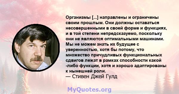 Организмы [...] направлены и ограничены своим прошлым. Они должны оставаться несовершенными в своей форме и функциях, и в той степени непредсказуемо, поскольку они не являются оптимальными машинами. Мы не можем знать их 