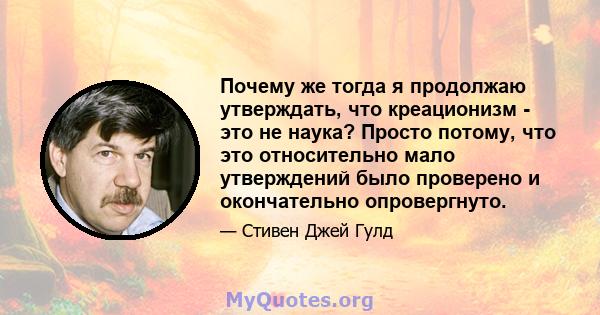 Почему же тогда я продолжаю утверждать, что креационизм - это не наука? Просто потому, что это относительно мало утверждений было проверено и окончательно опровергнуто.