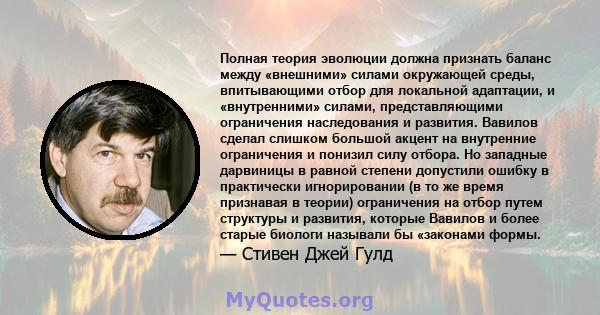 Полная теория эволюции должна признать баланс между «внешними» силами окружающей среды, впитывающими отбор для локальной адаптации, и «внутренними» силами, представляющими ограничения наследования и развития. Вавилов