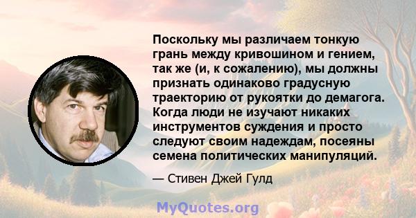 Поскольку мы различаем тонкую грань между кривошином и гением, так же (и, к сожалению), мы должны признать одинаково градусную траекторию от рукоятки до демагога. Когда люди не изучают никаких инструментов суждения и