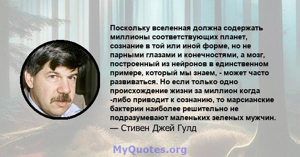 Поскольку вселенная должна содержать миллионы соответствующих планет, сознание в той или иной форме, но не парными глазами и конечностями, а мозг, построенный из нейронов в единственном примере, который мы знаем, -