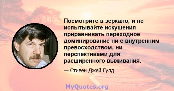 Посмотрите в зеркало, и не испытывайте искушения приравнивать переходное доминирование ни с внутренним превосходством, ни перспективами для расширенного выживания.