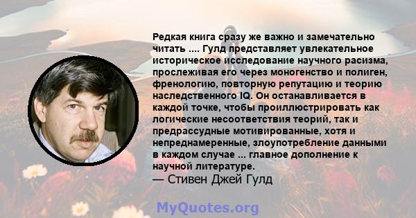 Редкая книга сразу же важно и замечательно читать .... Гулд представляет увлекательное историческое исследование научного расизма, прослеживая его через моногенство и полиген, френологию, повторную репутацию и теорию