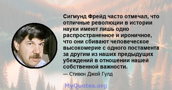 Сигмунд Фрейд часто отмечал, что отличные революции в истории науки имеют лишь одно распространенное и ироничное, что они сбивают человеческое высокомерие с одного постамента за другим из наших предыдущих убеждений в