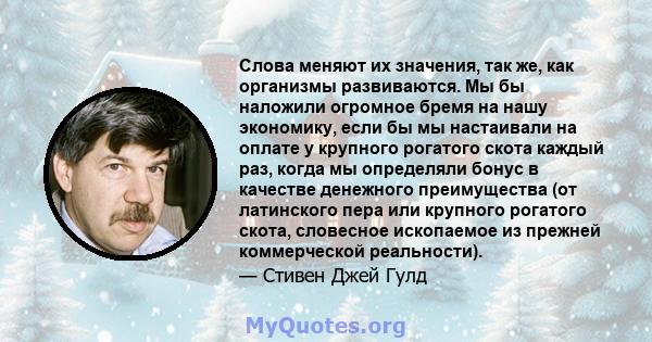 Слова меняют их значения, так же, как организмы развиваются. Мы бы наложили огромное бремя на нашу экономику, если бы мы настаивали на оплате у крупного рогатого скота каждый раз, когда мы определяли бонус в качестве