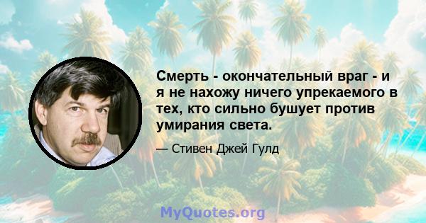 Смерть - окончательный враг - и я не нахожу ничего упрекаемого в тех, кто сильно бушует против умирания света.